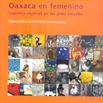 Oaxaca en femenino. Cuarenta mujeres en las artes visuales