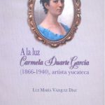 A la luz: Carmela Duarte García (1866-1940), artista yucateca