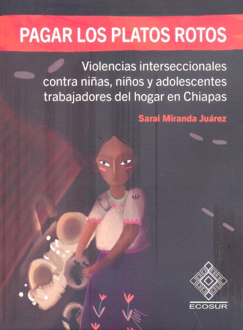 Pagar los platos rotos : violencias interseccionales contra niñas, niños y adolescentes trabajadores del hogar en Chiapas