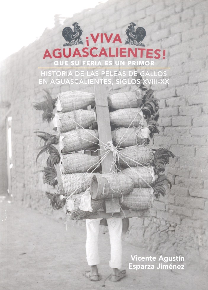 ¡Viva Aguascalientes! : que su feria es un primor : historia de las peleas de gallos en Aguascalientes, siglos XVIII-XX